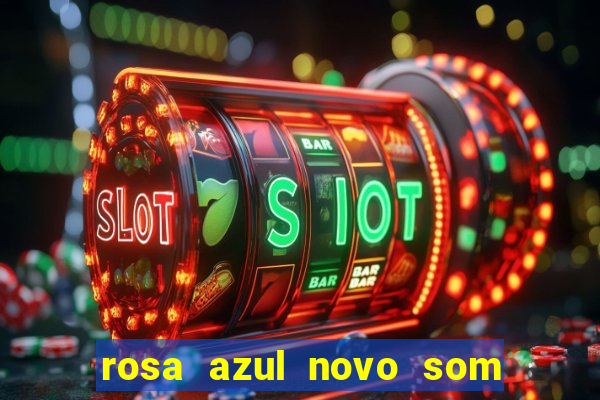rosa azul novo som letra rosa azul novo som